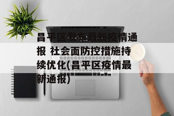 昌平区发布最新疫情通报 社会面防控措施持续优化(昌平区疫情最新通报)